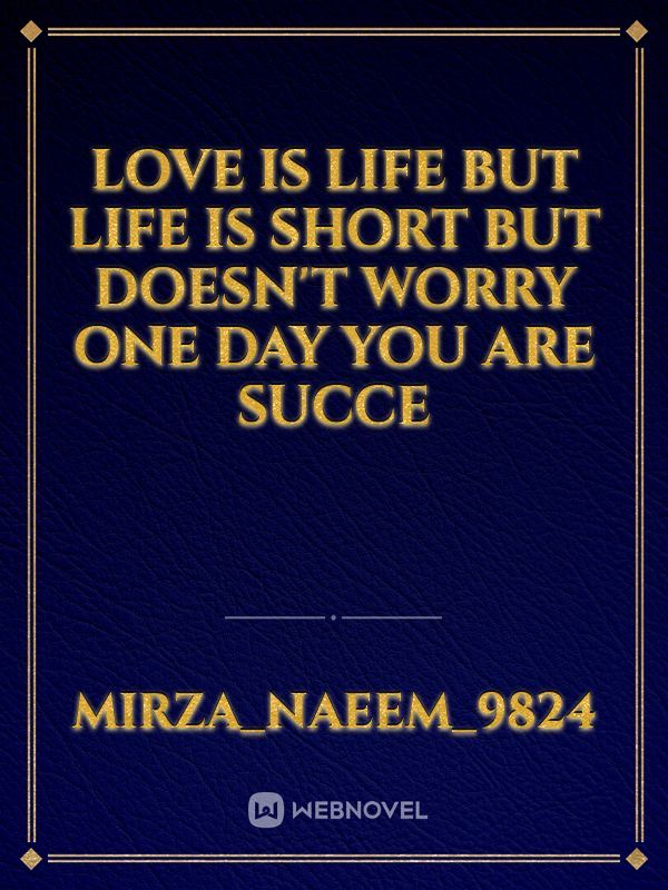 Love is life but life is short but doesn't worry one day you are succe