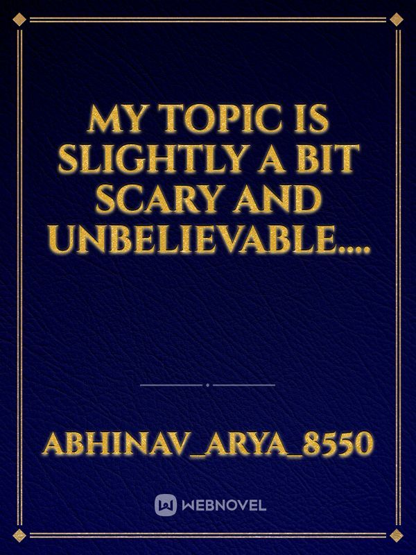 My topic is slightly a bit scary and unbelievable....