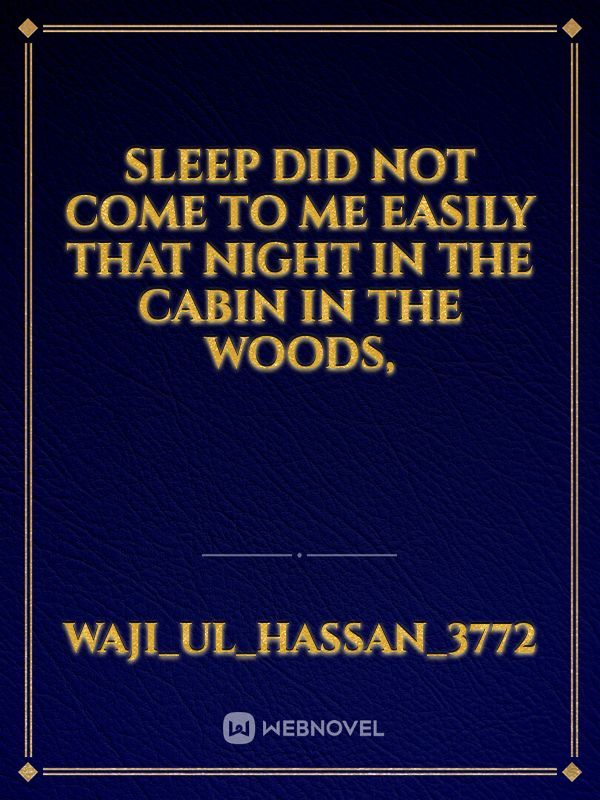 Sleep did not come to me easily that night in the cabin in the woods,