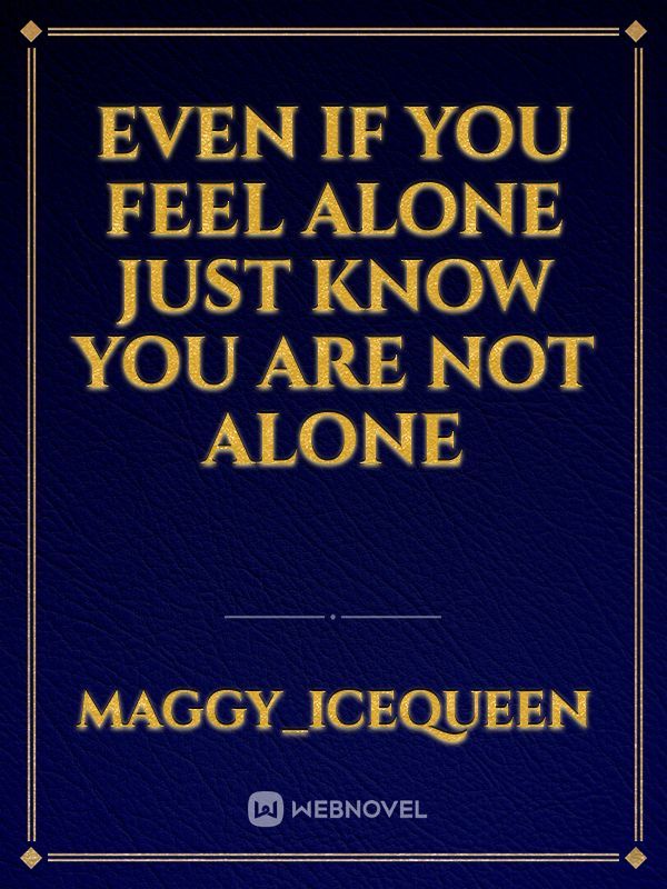 EVEN IF YOU FEEL ALONE JUST KNOW YOU ARE NOT ALONE