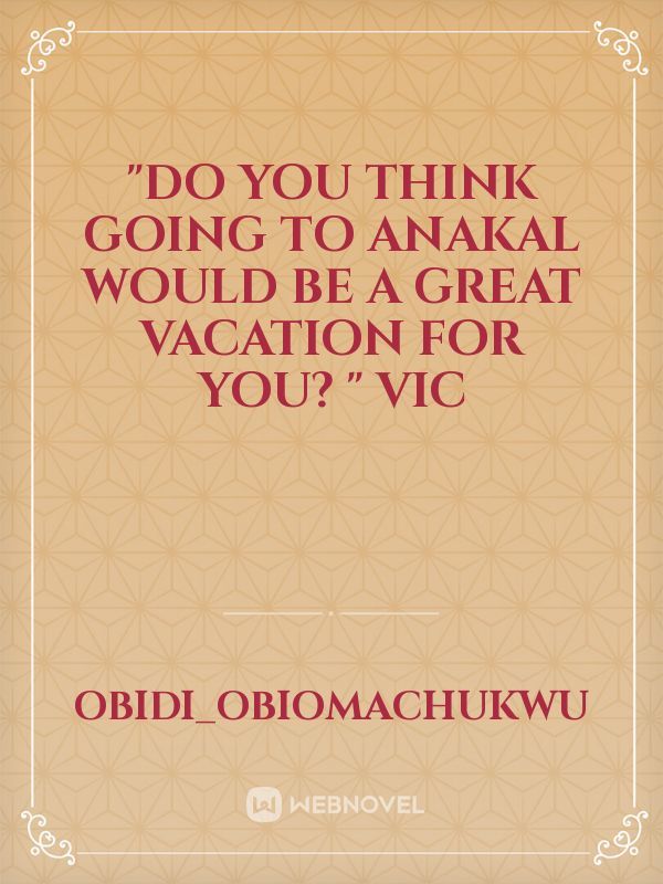 "Do you think going to Anakal would be a great vacation for you? " Vic