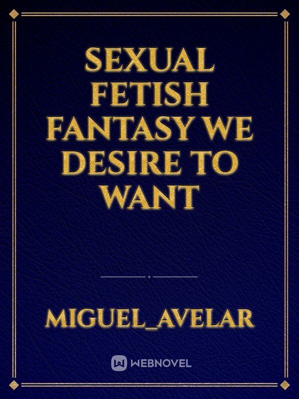 Sexual Fetish Fantasy we desire to want