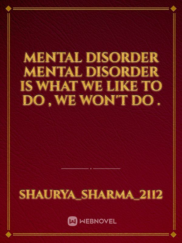 MENTAL DISORDER 
Mental disorder is what we like to do , we won't do .