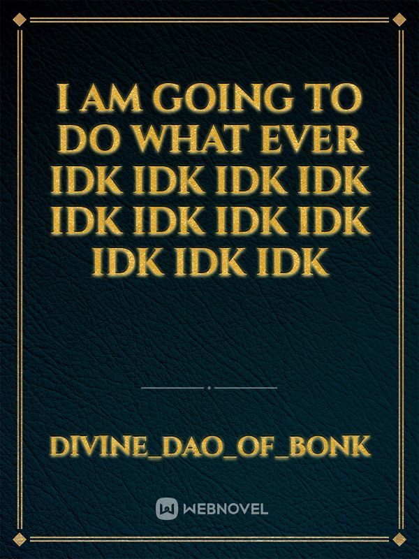 I am going to do what ever idk IDK IDK IDK IDK IDK IDK IDK IDK IDK IDK