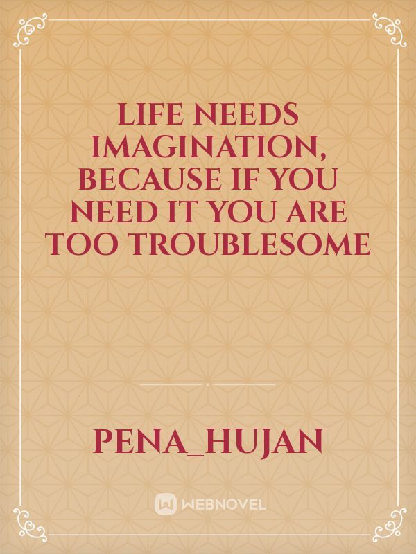 Life needs imagination, because if you need it you are too troublesome