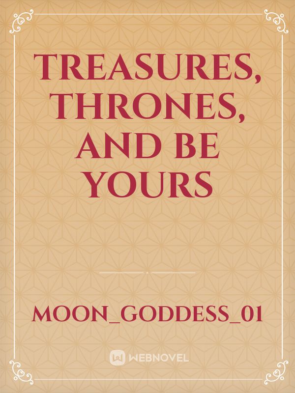 Treasures, Thrones, and Be Yours