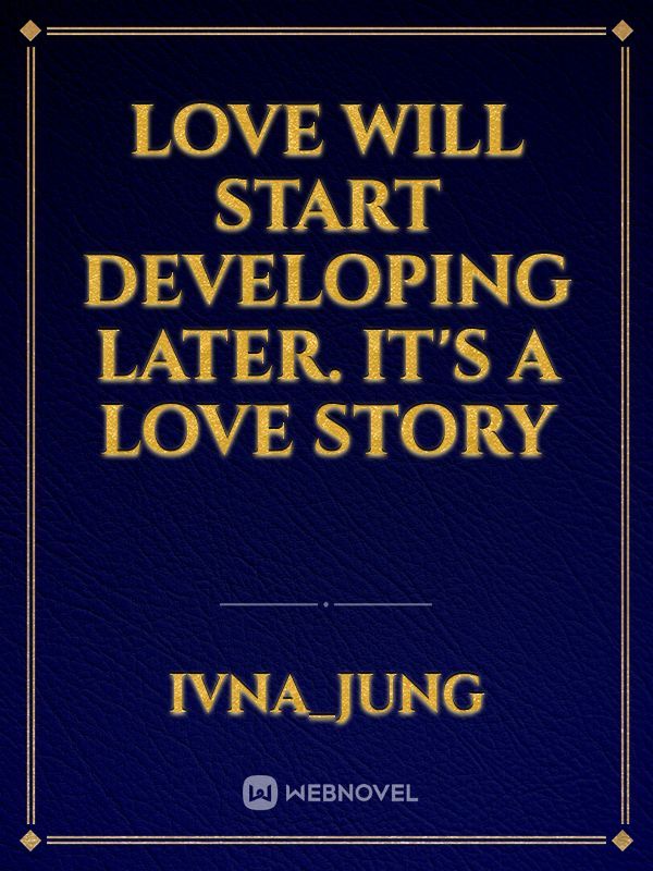 Love will start developing later. It's a love story