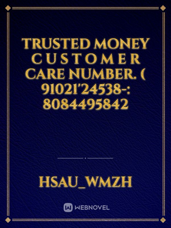 Trusted money C U S T O M E R Care NuMbeR. ( 91021'24538-: 8084495842
