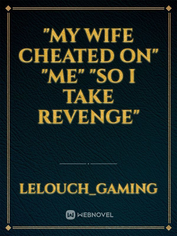 "MY WIFE CHEATED ON" "ME"
"So I take revenge"