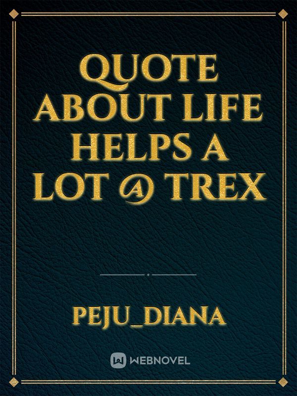 Quote about life helps a lot 
@ Trex
