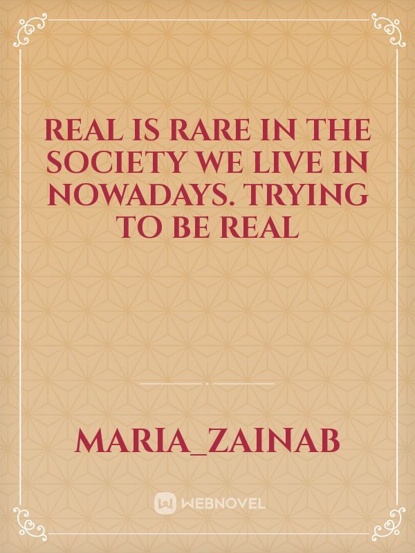Real is rare in the society we live in nowadays. trying to be real
