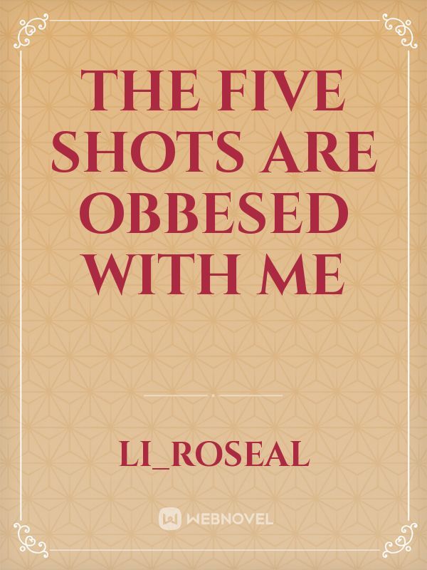 The five shots are obbesed with me