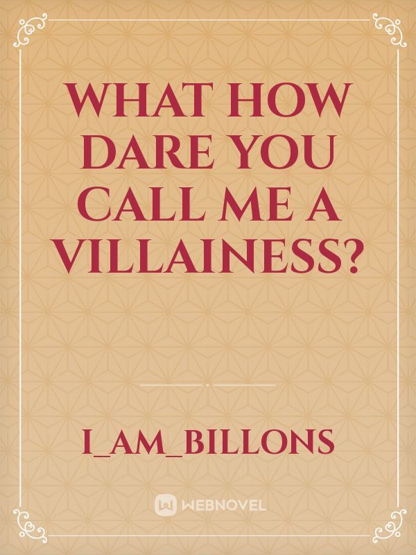 What how dare you call me a villainess?