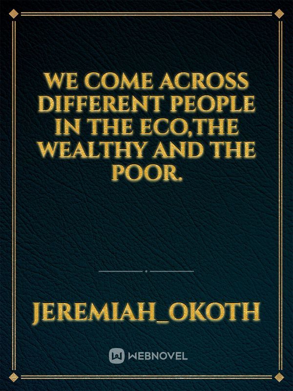 we come across different people in the eco,the wealthy and the poor.