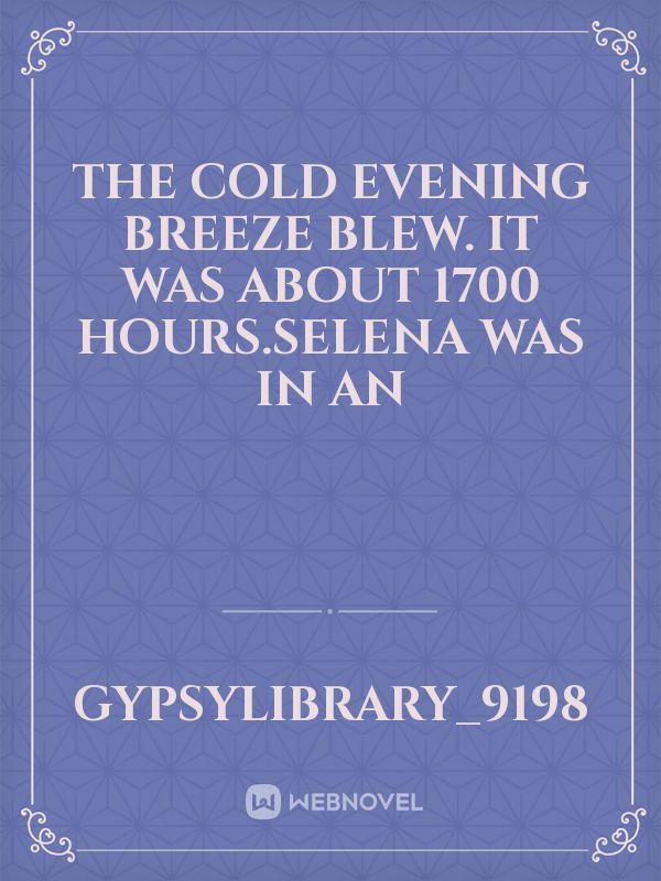 The cold evening breeze blew. It was about 1700 hours.Selena was in an