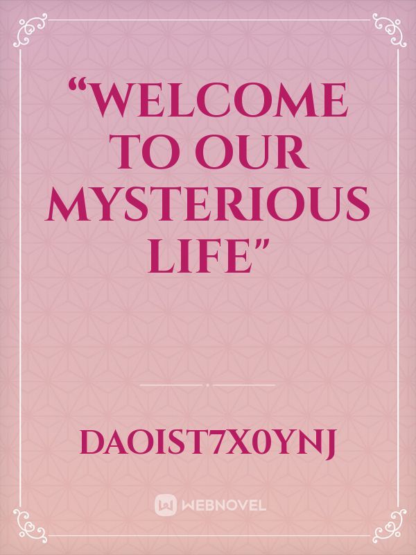 “WELCOME TO OUR MYSTERIOUS LIFE"