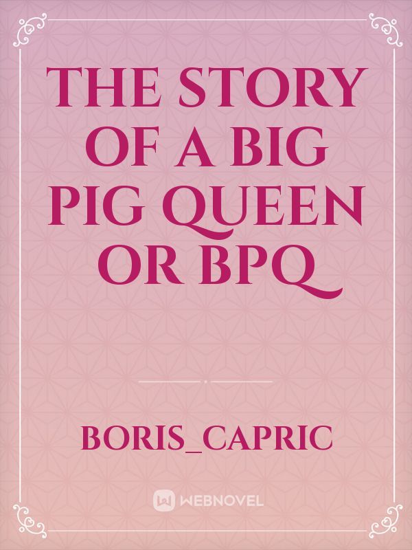 The story of a Big Pig Queen or BPQ