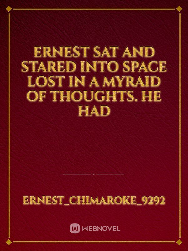 Ernest sat and stared into space lost in a myraid of thoughts. He had