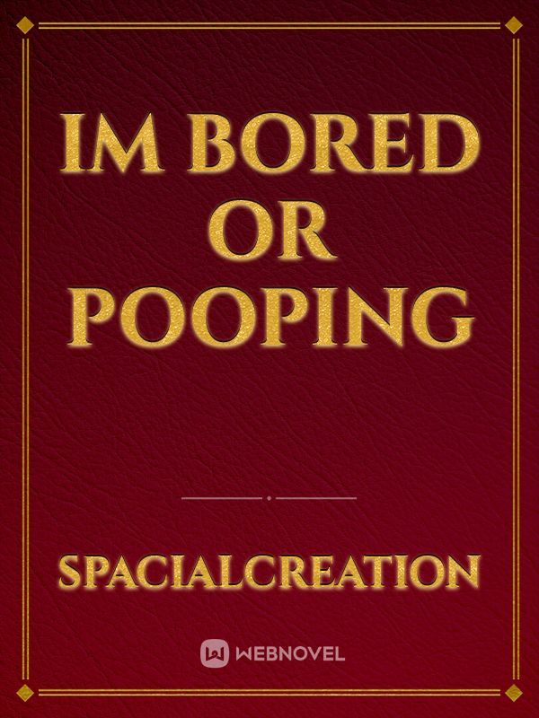 im bored or pooping