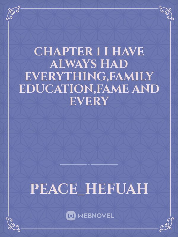 chapter 1
I have always had everything,family education,fame and every Book