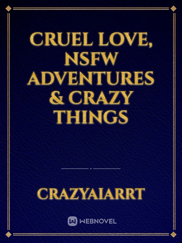 Cruel Love, 
Nsfw Adventures & Crazy things