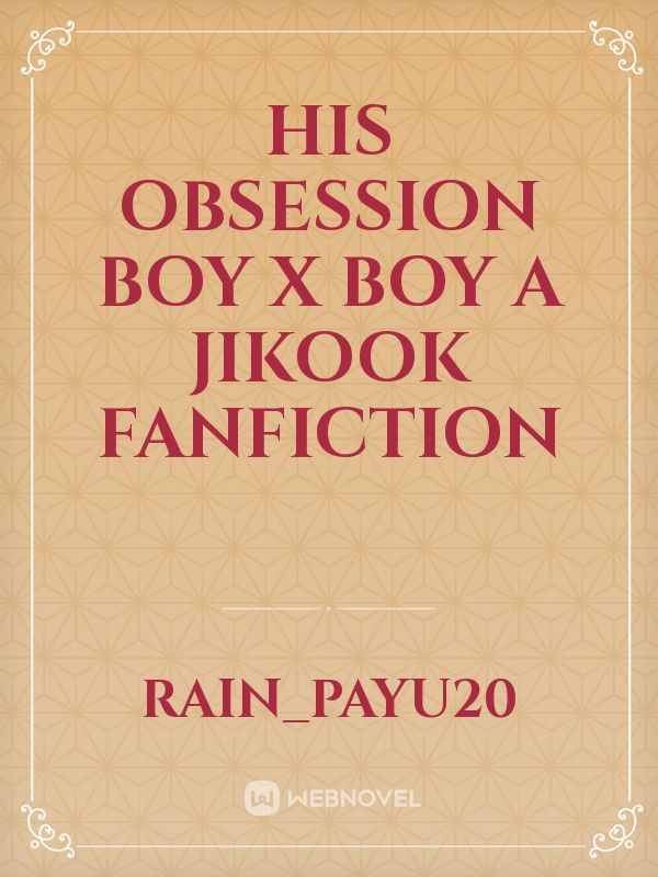 HIS OBSESSION 
Boy x Boy
A Jikook Fanfiction Book