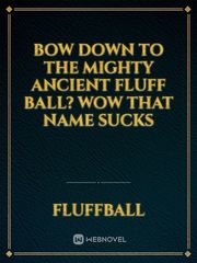 BOW DOWN TO THE MIGHTY
ANCIENT FLUFF BALL?
 wow that name sucks Book