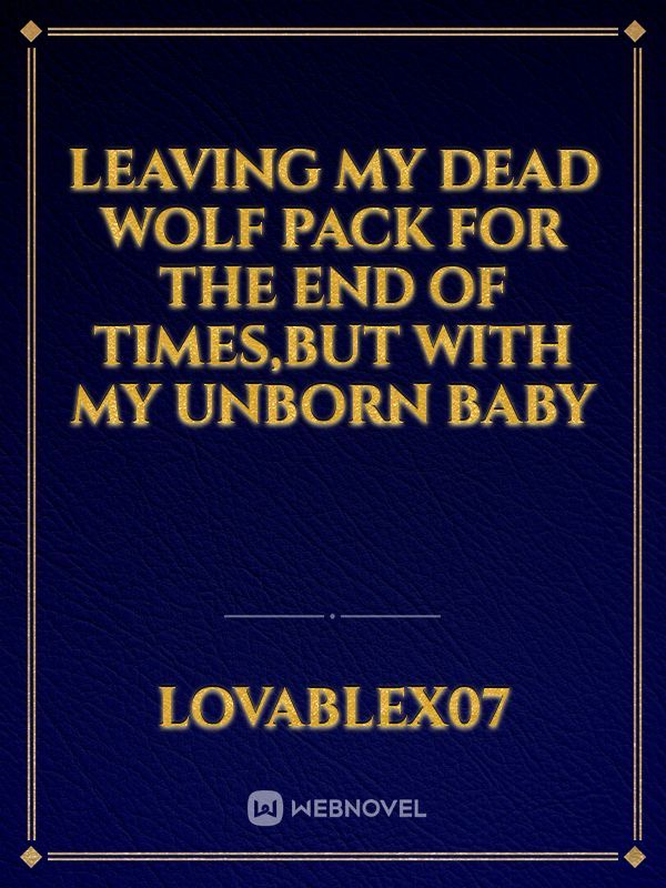 Leaving My Dead Wolf Pack For The End Of Times,But With My Unborn Baby