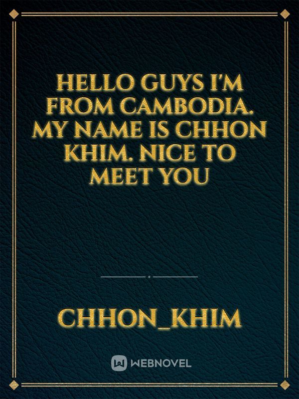 hello guys I'm from Cambodia. my name is CHHON KHIM. nice to meet you