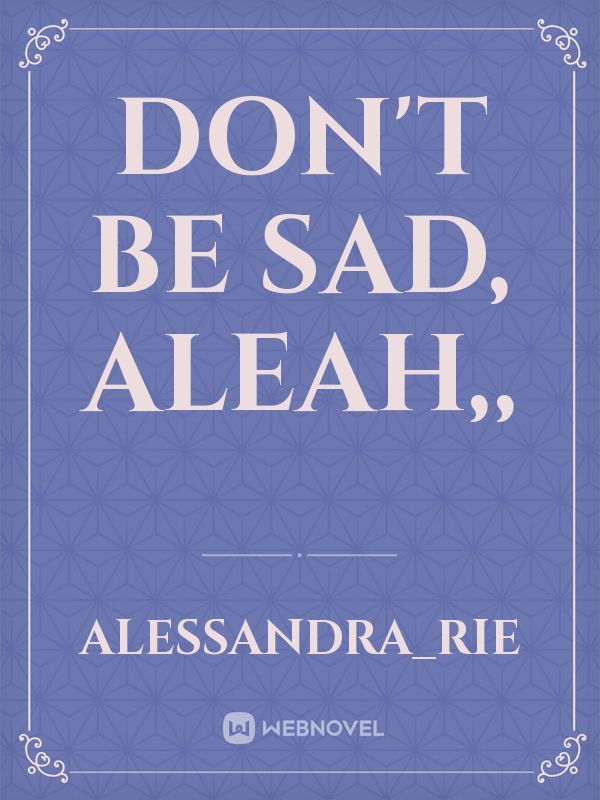 Don't be sad, Aleah,,