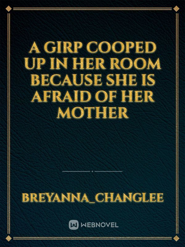 A Girp Cooped Up In
Her Room
Because She Is
Afraid  Of Her Mother