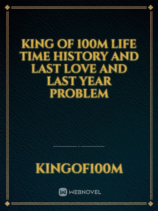 King of 100m 
Life time history and last love and last year problem