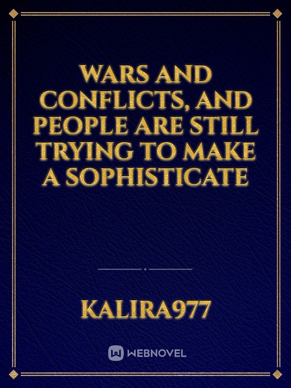 Wars and conflicts, and people are still trying to make a sophisticate