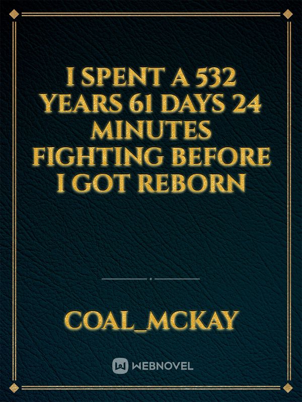 I spent a 532 years 61 days 24 minutes fighting before I got reborn