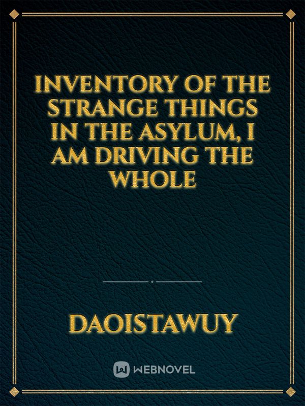 Inventory of the strange things in the asylum, I am driving the whole Book