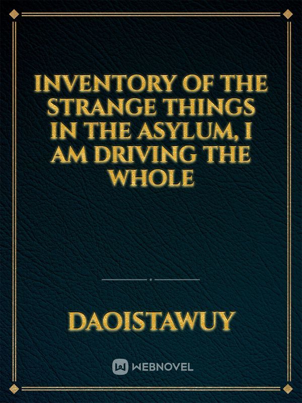 Inventory of the strange things in the asylum, I am driving the whole