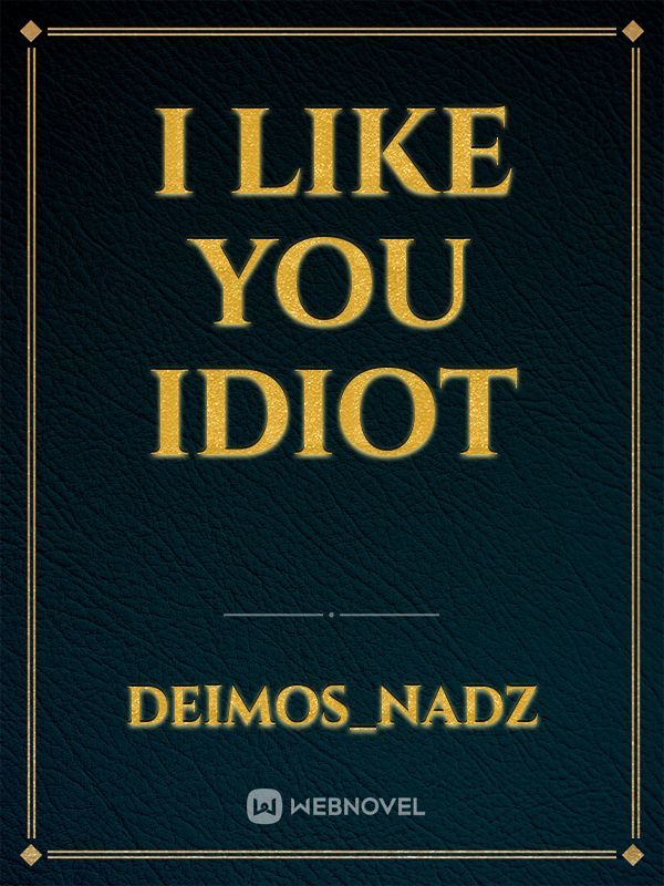I like you idiot