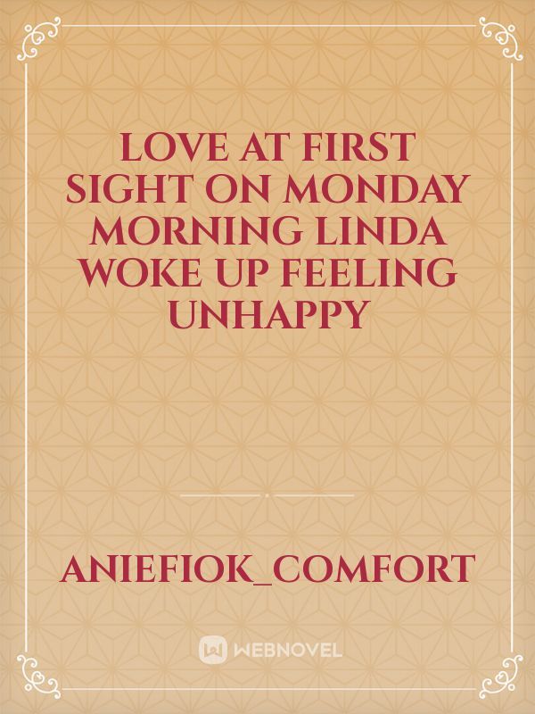 Love at first sight 
On Monday morning Linda woke up feeling unhappy