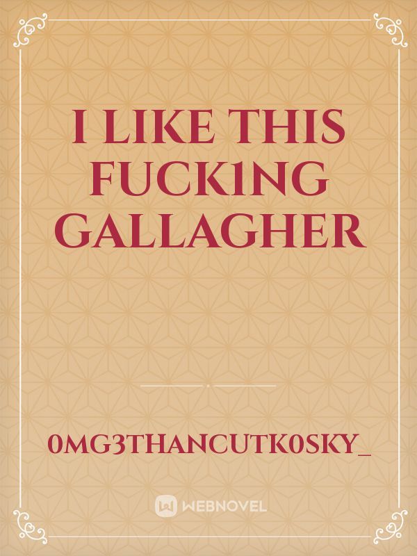 I LIKE THIS FUCK1NG GALLAGHER