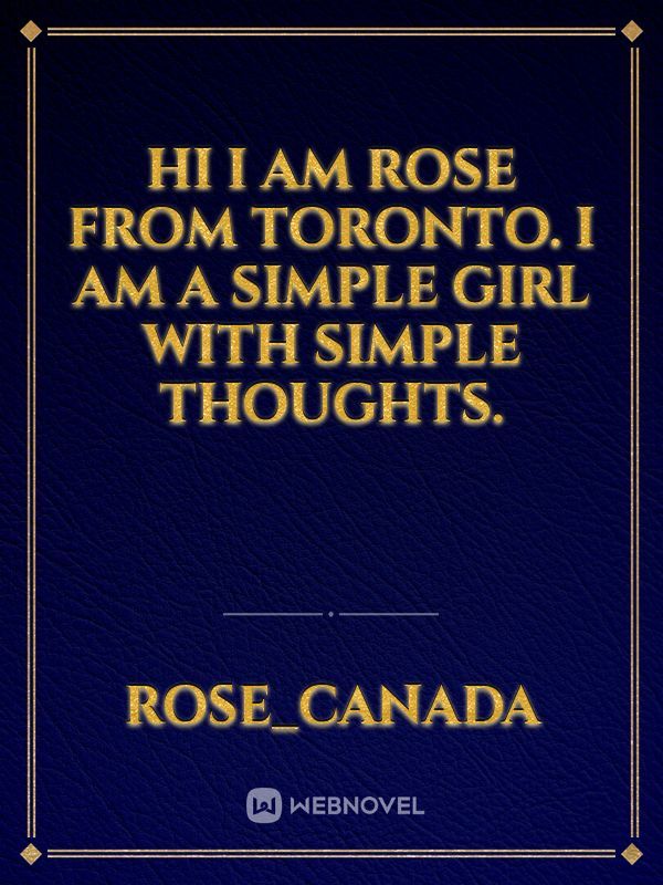 Hi I am Rose from Toronto. I am a simple girl with simple thoughts.