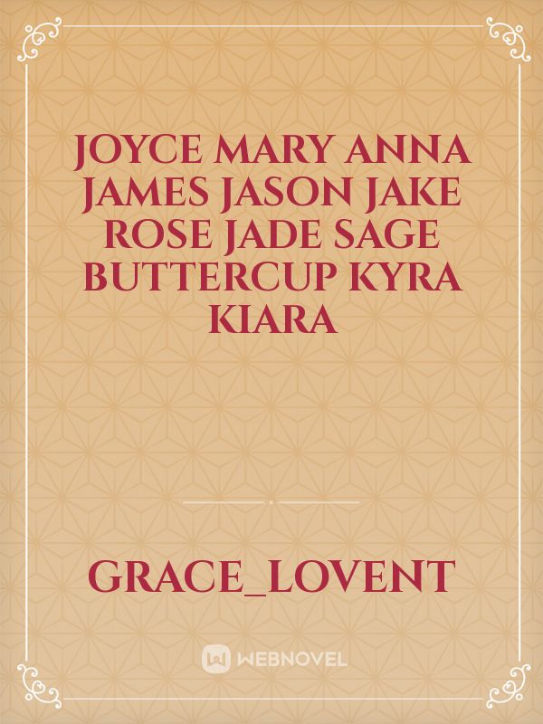 Joyce

Mary
Anna
James
Jason
Jake
rose
Jade
sage
buttercup
Kyra
Kiara Book