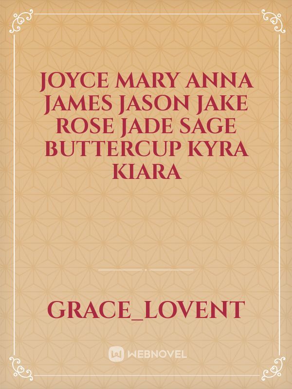 Joyce

Mary
Anna
James
Jason
Jake
rose
Jade
sage
buttercup
Kyra
Kiara