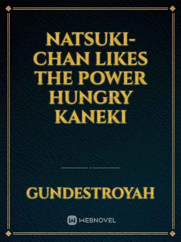 Natsuki-chan likes the power hungry Kaneki
