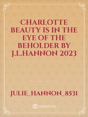CHARLOTTE


BEAUTY IS IN THE EYE OF THE BEHOLDER


BY
J.L.HANNON
2023 Book