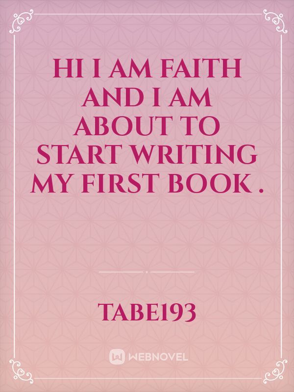 Hi I am Faith and I am about to start writing my first book .