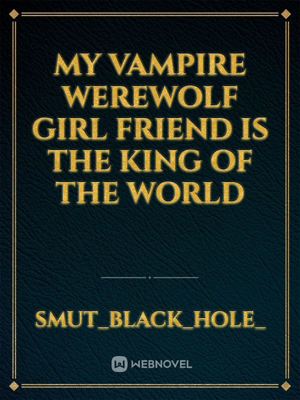 my vampire werewolf girl friend is the king of the world