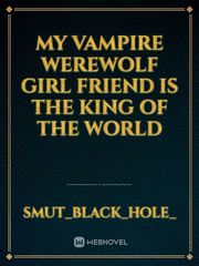 my vampire werewolf girl friend is the king of the world Book