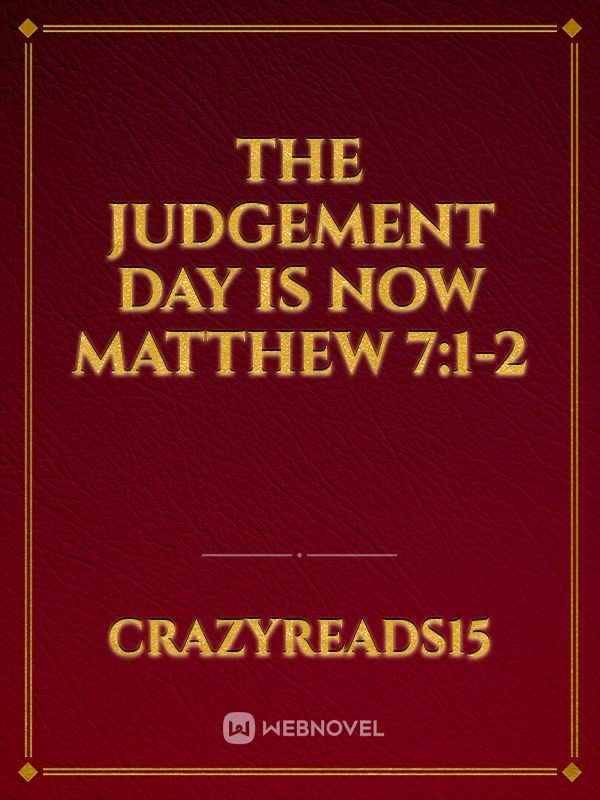 THE JUDGEMENT DAY IS NOW Matthew 7:1-2