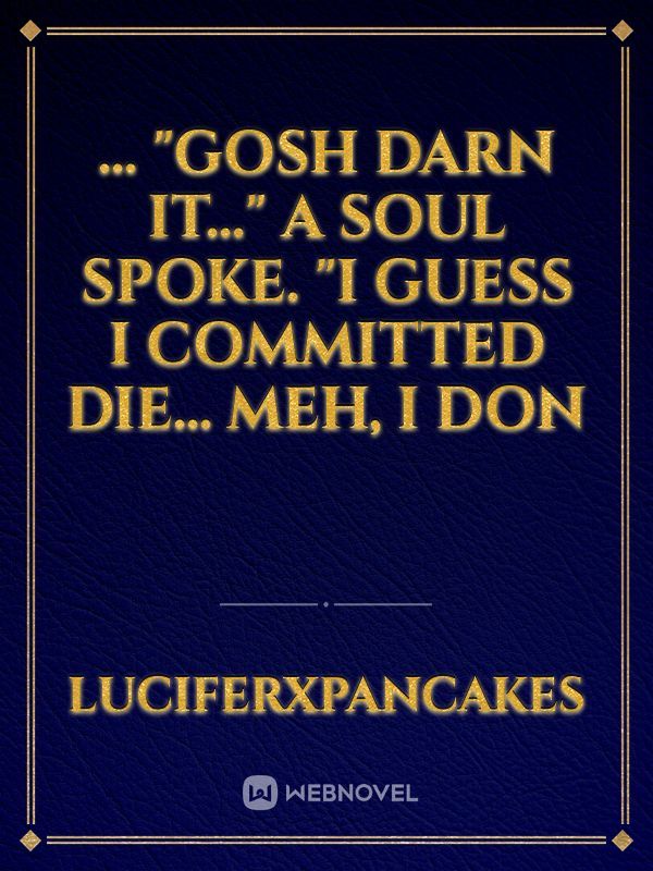 …

"Gosh darn it…" a soul spoke.

"I guess I committed die… meh, I don