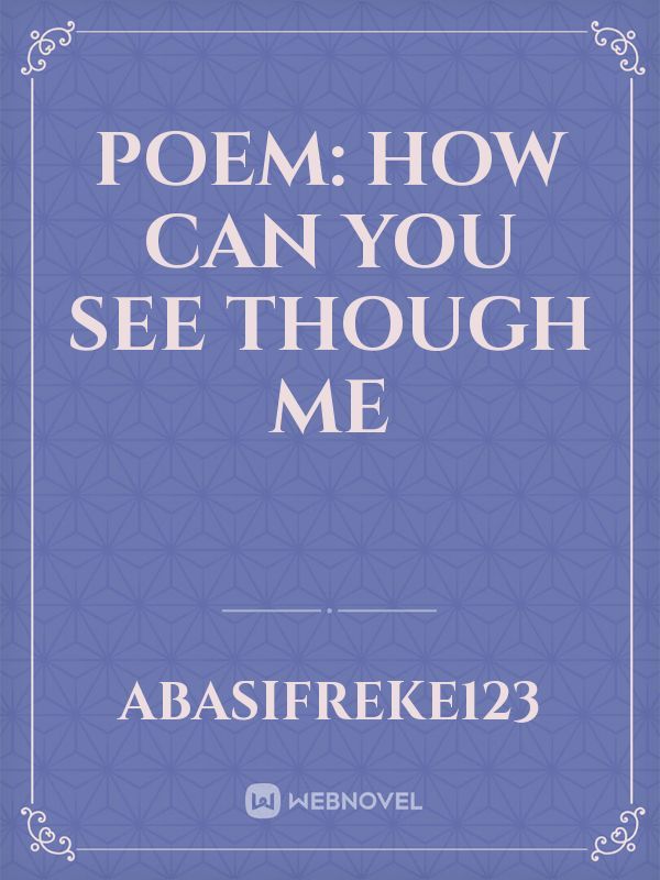 POEM:


HOW CAN YOU SEE THOUGH ME
